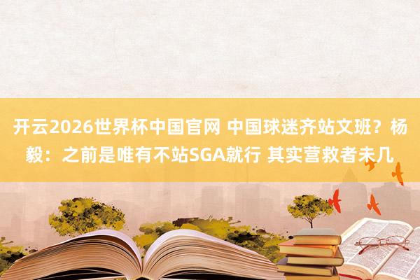 开云2026世界杯中国官网 中国球迷齐站文班?杨毅:之前是唯有不站SGA就行 其实营救者未几