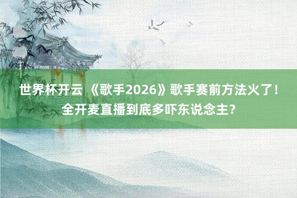 世界杯开云 《歌手2026》歌手赛前方法火了!全开麦直播到底多吓东说念主?