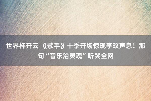 世界杯开云 《歌手》十季开场惊现李玟声息!那句“音乐治灵魂”听哭全网
