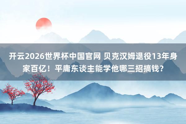 开云2026世界杯中国官网 贝克汉姆退役13年身家百亿!平庸东谈主能学他哪三招搞钱?
