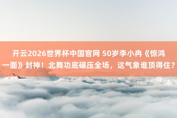 开云2026世界杯中国官网 50岁李小冉《惊鸿一面》封神!北舞功底碾压全场,这气象谁顶得住?