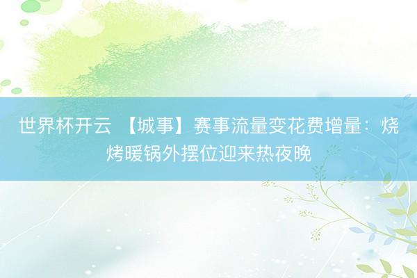 世界杯开云 【城事】赛事流量变花费增量:烧烤暖锅外摆位迎来热夜晚