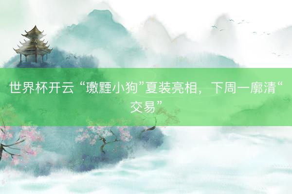 世界杯开云 “璷黫小狗”夏装亮相,下周一廓清“交易”