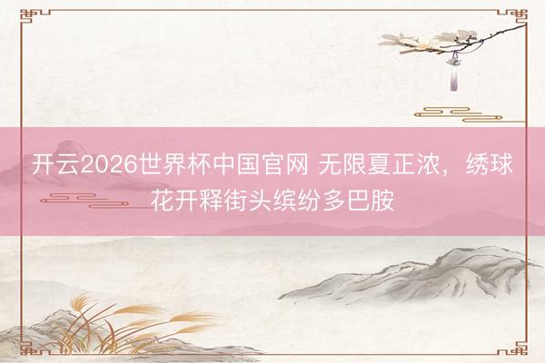 开云2026世界杯中国官网 无限夏正浓，绣球花开释街头缤纷多巴胺