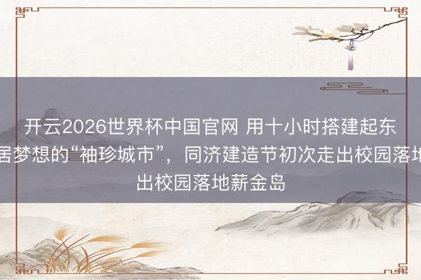 开云2026世界杯中国官网 用十小时搭建起东说念主居梦想的“袖珍城市”,同济建造节初次走出校园落地薪金岛
