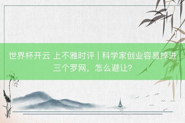 世界杯开云 上不雅时评 | 科学家创业容易掉进三个罗网，怎么避让？