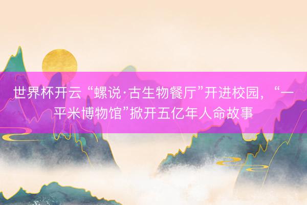 世界杯开云 “螺说·古生物餐厅”开进校园,“一平米博物馆”掀开五亿年人命故事