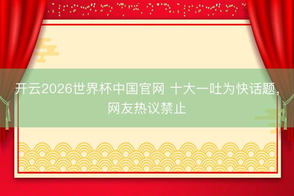 开云2026世界杯中国官网 十大一吐为快话题，网友热议禁止