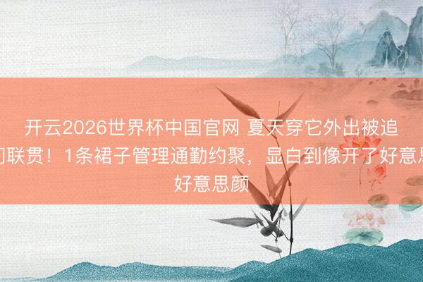 开云2026世界杯中国官网 夏天穿它外出被追着问联贯!1条裙子管理通勤约聚,显白到像开了好意思颜