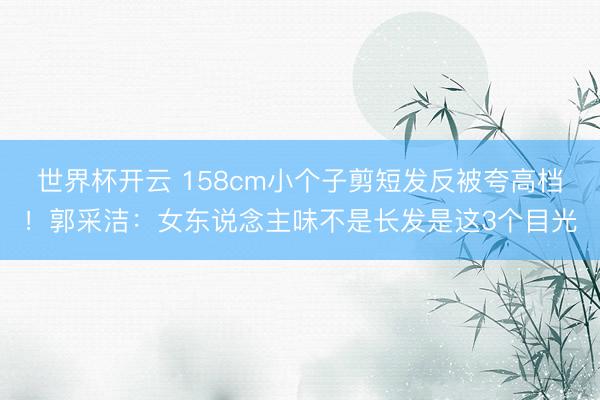 世界杯开云 158cm小个子剪短发反被夸高档!郭采洁:女东说念主味不是长发是这3个目光
