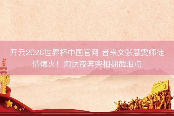 开云2026世界杯中国官网 者来女张慧雯师徒情爆火!淘汰夜奔突相拥戳泪点
