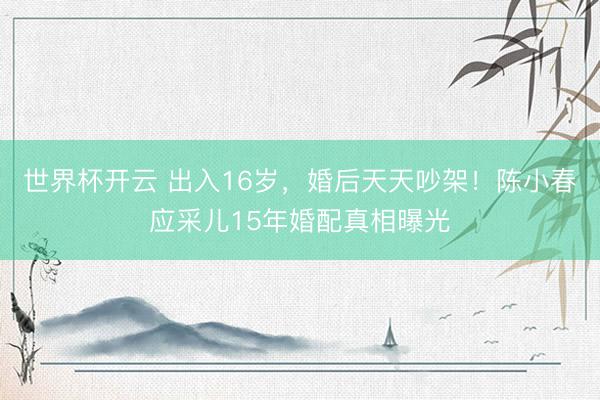 世界杯开云 出入16岁,婚后天天吵架!陈小春应采儿15年婚配真相曝光