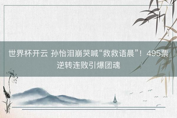世界杯开云 孙怡泪崩哭喊“救救语晨”！495票逆转连败引爆团魂