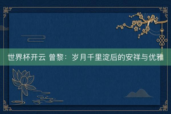 世界杯开云 曾黎:岁月千里淀后的安祥与优雅