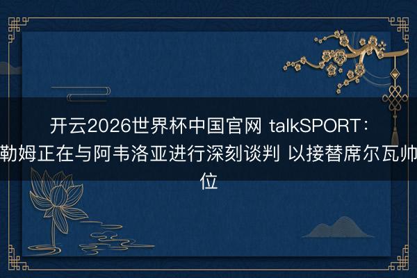 开云2026世界杯中国官网 talkSPORT:富勒姆正在与阿韦洛亚进行深刻谈判 以接替席尔瓦帅位