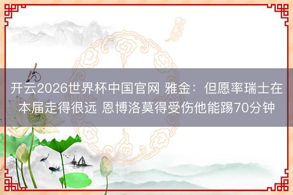 开云2026世界杯中国官网 雅金:但愿率瑞士在本届走得很远 恩博洛莫得受伤他能踢70分钟