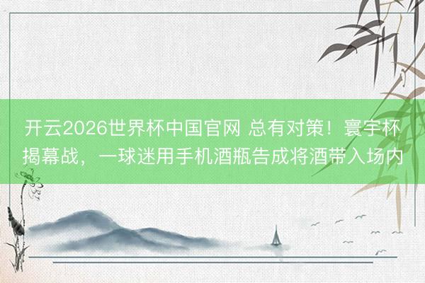 开云2026世界杯中国官网 总有对策！寰宇杯揭幕战，一球迷用手机酒瓶告成将酒带入场内