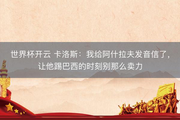 世界杯开云 卡洛斯:我给阿什拉夫发音信了,让他踢巴西的时刻别那么卖力