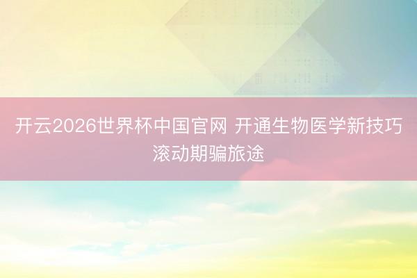 开云2026世界杯中国官网 开通生物医学新技巧滚动期骗旅途