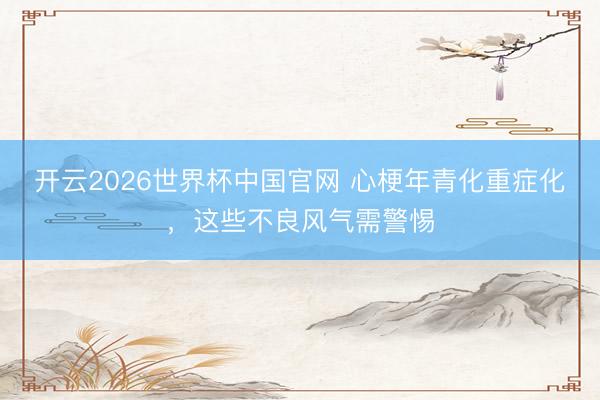 开云2026世界杯中国官网 心梗年青化重症化,这些不良风气需警惕