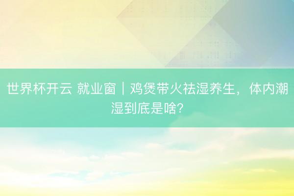 世界杯开云 就业窗|鸡煲带火祛湿养生,体内潮湿到底是啥?