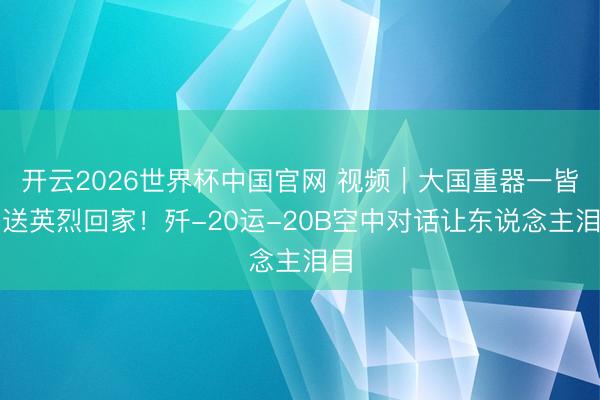 开云2026世界杯中国官网 视频|大国重器一皆护送英烈回家!歼-20运-20B空中对话让东说念主泪目