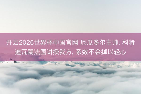 开云2026世界杯中国官网 厄瓜多尔主帅: 科特迪瓦踢法国讲授我方, 系数不会掉以轻心