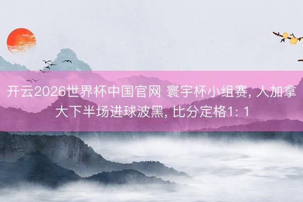开云2026世界杯中国官网 寰宇杯小组赛, 人加拿大下半场进球波黑, 比分定格1: 1