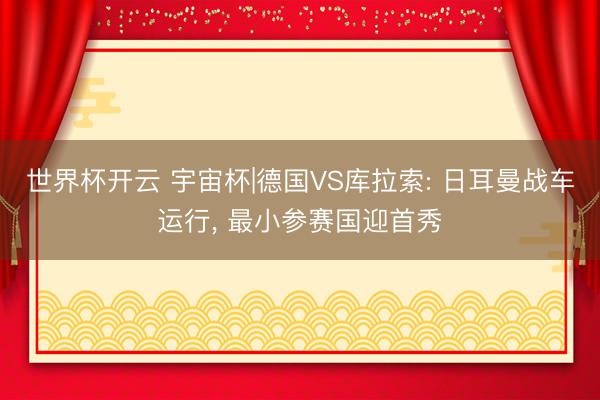 世界杯开云 宇宙杯|德国VS库拉索: 日耳曼战车运行, 最小参赛国迎首秀