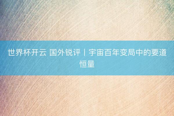 世界杯开云 国外锐评丨宇宙百年变局中的要道恒量