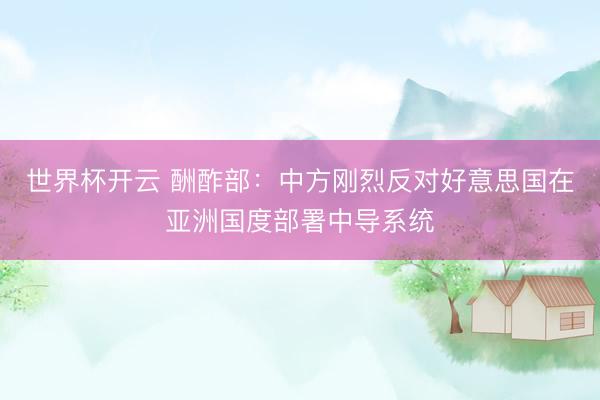 世界杯开云 酬酢部:中方刚烈反对好意思国在亚洲国度部署中导系统