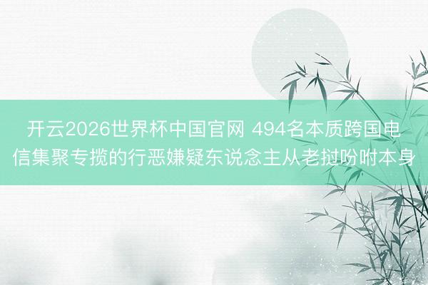 开云2026世界杯中国官网 494名本质跨国电信集聚专揽的行恶嫌疑东说念主从老挝吩咐本身