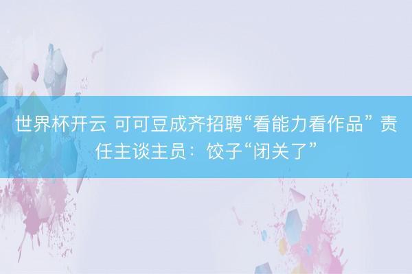 世界杯开云 可可豆成齐招聘“看能力看作品” 责任主谈主员:饺子“闭关了”