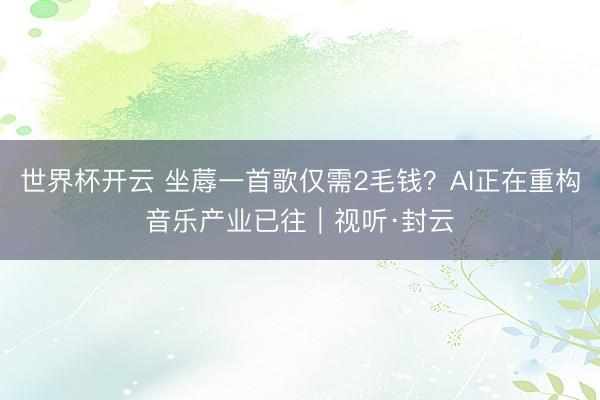 世界杯开云 坐蓐一首歌仅需2毛钱?AI正在重构音乐产业已往|视听·封云
