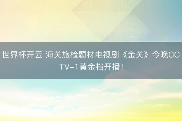 世界杯开云 海关旅检题材电视剧《金关》今晚CCTV-1黄金档开播!