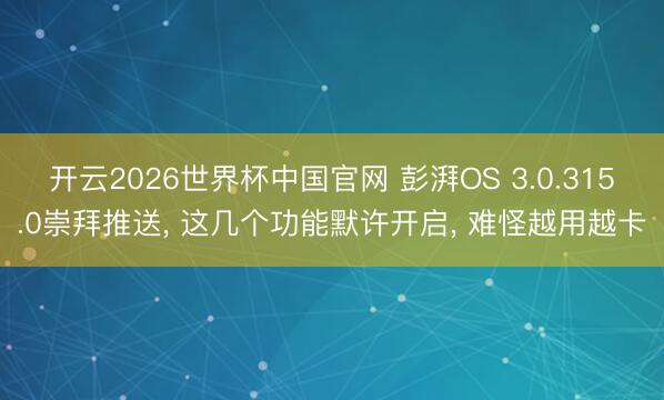 开云2026世界杯中国官网 彭湃OS 3.0.315.0崇拜推送, 这几个功能默许开启, 难怪越用越卡