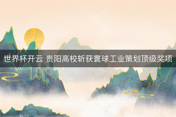 世界杯开云 贵阳高校斩获寰球工业策划顶级奖项