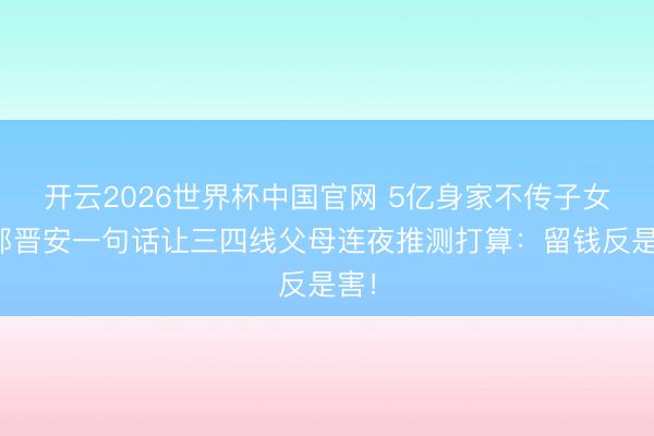 开云2026世界杯中国官网 5亿身家不传子女?郭晋安一句话让三四线父母连夜推测打算:留钱反是害!
