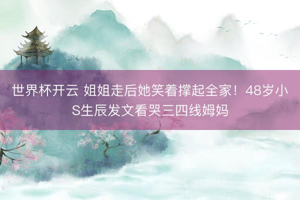 世界杯开云 姐姐走后她笑着撑起全家!48岁小S生辰发文看哭三四线姆妈