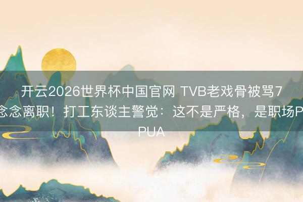 开云2026世界杯中国官网 TVB老戏骨被骂7天念念离职!打工东谈主警觉:这不是严格,是职场PUA