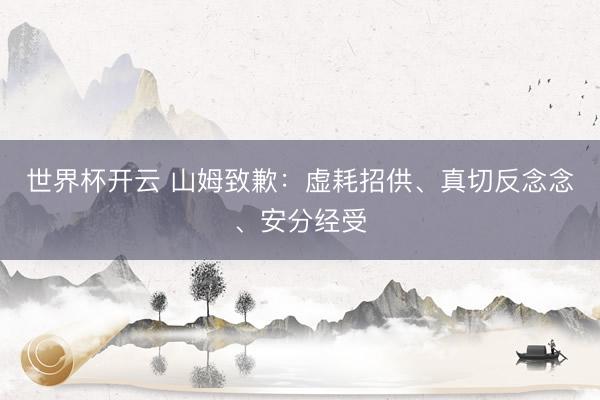 世界杯开云 山姆致歉:虚耗招供、真切反念念、安分经受