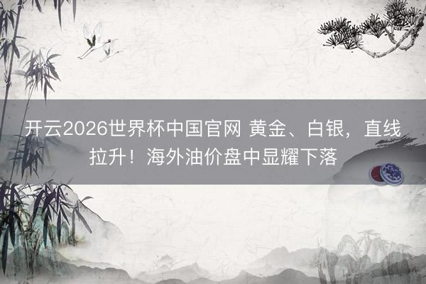 开云2026世界杯中国官网 黄金、白银,直线拉升!海外油价盘中显耀下落