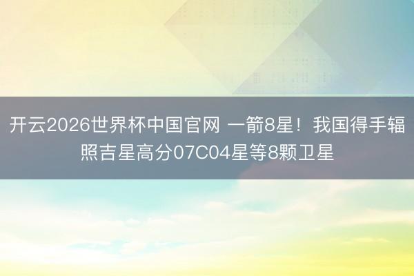 开云2026世界杯中国官网 一箭8星！我国得手辐照吉星高分07C04星等8颗卫星