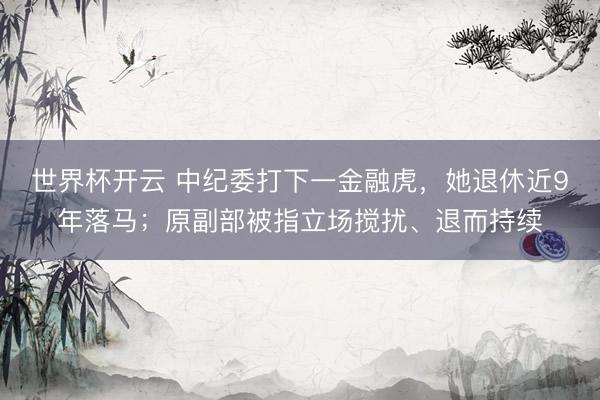 世界杯开云 中纪委打下一金融虎,她退休近9年落马;原副部被指立场搅扰、退而持续