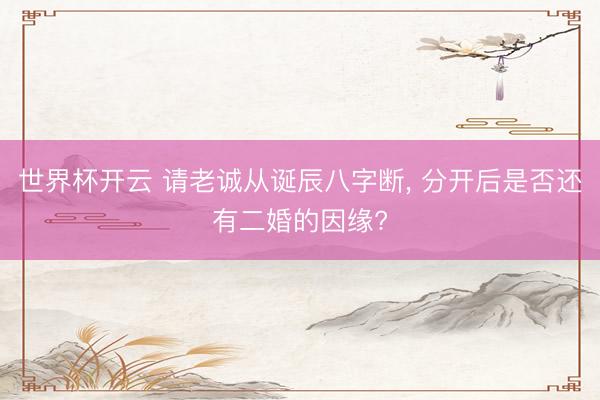 世界杯开云 请老诚从诞辰八字断, 分开后是否还有二婚的因缘?