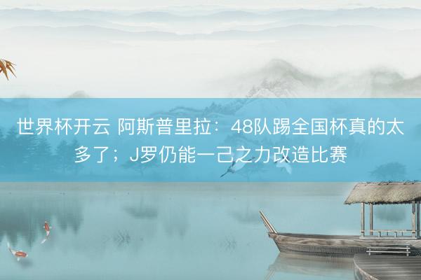 世界杯开云 阿斯普里拉:48队踢全国杯真的太多了;J罗仍能一己之力改造比赛