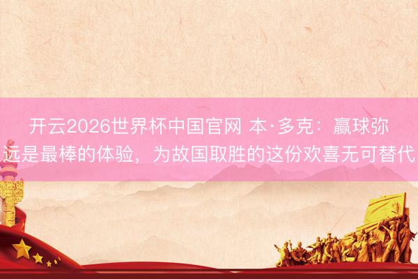 开云2026世界杯中国官网 本·多克:赢球弥远是最棒的体验,为故国取胜的这份欢喜无可替代