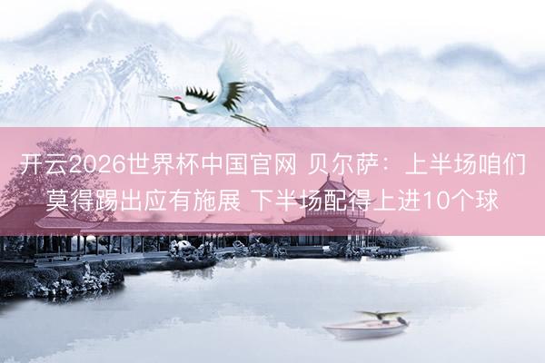 开云2026世界杯中国官网 贝尔萨:上半场咱们莫得踢出应有施展 下半场配得上进10个球
