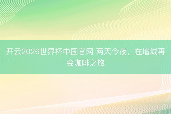 开云2026世界杯中国官网 两天今夜，在增城再会咖啡之旅