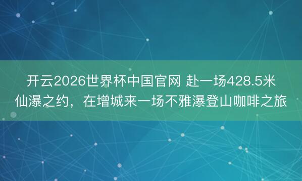 开云2026世界杯中国官网 赴一场428.5米仙瀑之约,在增城来一场不雅瀑登山咖啡之旅